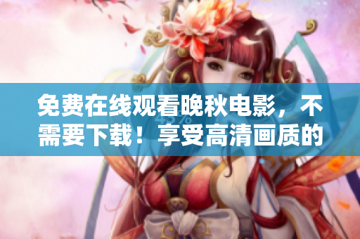 免费在线观看晚秋电影，不需要下载！享受高清画质的电影体验！