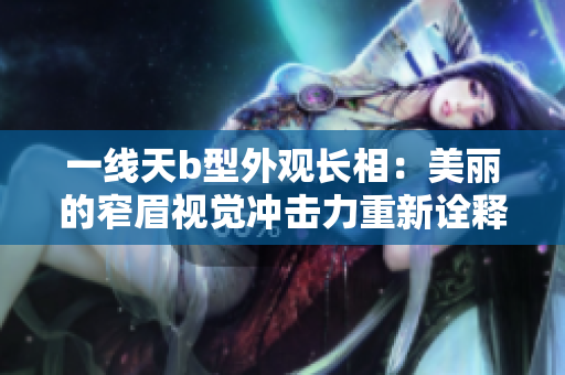一线天b型外观长相：美丽的窄眉视觉冲击力重新诠释