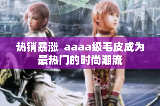 热销暴涨 aaaa级毛皮成为最热门的时尚潮流 热销暴涨 aaaa级毛皮成为最热门的时尚潮流