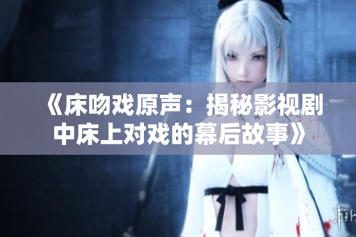 《床吻戏原声：揭秘影视剧中床上对戏的幕后故事》