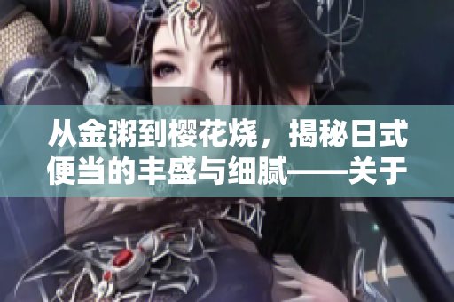 从金粥到樱花烧，揭秘日式便当的丰盛与细腻——关于日本便当的那些事