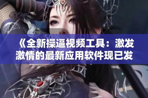 《全新操逼视频工具：激发激情的最新应用软件现已发布》
