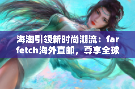 海淘引领新时尚潮流：farfetch海外直邮，尊享全球时尚！
