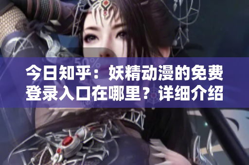 今日知乎：妖精动漫的免费登录入口在哪里？详细介绍与推荐！