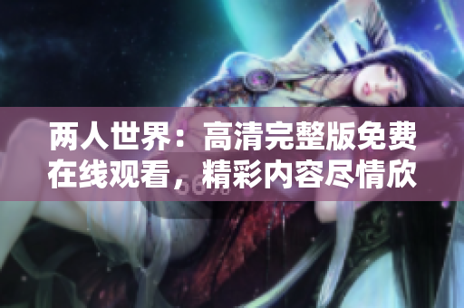 两人世界:高清完整版免费在线观看,精彩内容尽情欣赏 两人世界:高清完整版免费在线观看,精彩内容尽情欣赏