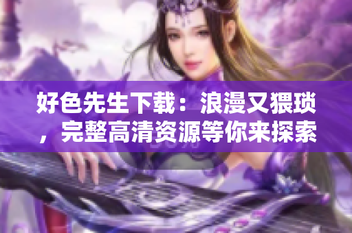 好色先生下载：浪漫又猥琐，完整高清资源等你来探索