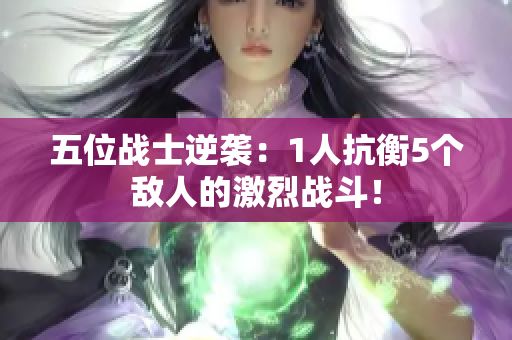 五位战士逆袭：1人抗衡5个敌人的激烈战斗！
