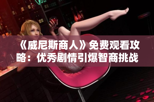 《威尼斯商人》免费观看攻略:优秀剧情引爆智商挑战! 《威尼斯商人》免费观看攻略:优秀剧情引爆智商挑战!