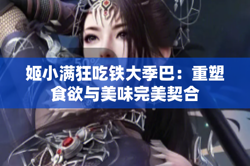 姬小满狂吃铁大季巴:重塑食欲与美味完美契合 姬小满狂吃铁大季巴:重塑食欲与美味完美契合