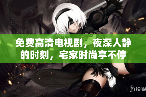 免费高清电视剧,夜深人静的时刻,宅家时尚享不停 免费高清电视剧,夜深人静的时刻,宅家时尚享不停