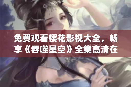 免费观看樱花影视大全，畅享《吞噬星空》全集高清在线观看(1)
