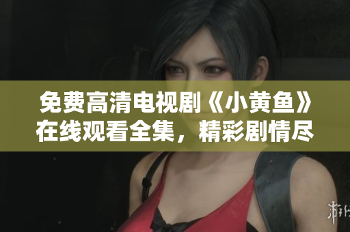 免费高清电视剧《小黄鱼》在线观看全集，精彩剧情尽在其中