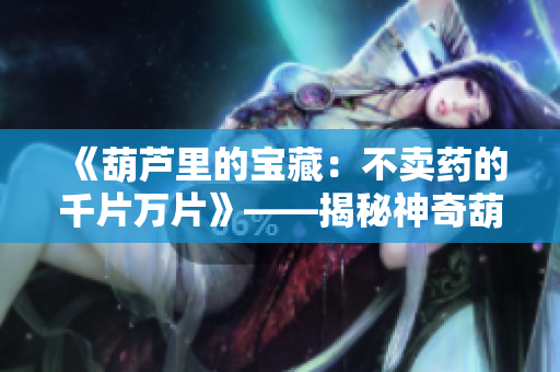 《葫芦里的宝藏：不卖药的千片万片》——揭秘神奇葫芦的惊人力量