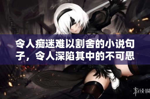 令人痴迷难以割舍的小说句子,令人深陷其中的不可思议故事 令人痴迷难以割舍的小说句子,令人深陷其中的不可思议故事