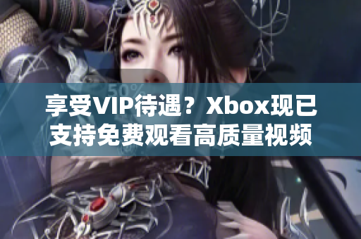 享受VIP待遇？Xbox现已支持免费观看高质量视频