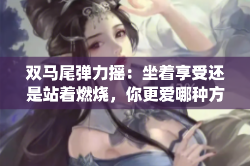 双马尾弹力摇：坐着享受还是站着燃烧，你更爱哪种方式跳舞？(1)
