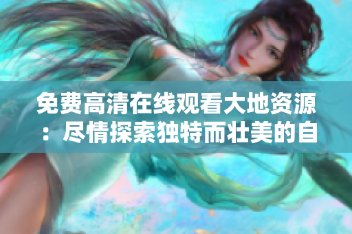 免费高清在线观看大地资源:尽情探索独特而壮美的自然奇观 免费高清在线观看大地资源:尽情探索独特而壮美的自然奇观