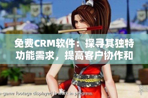 免费CRM软件：探寻其独特功能需求，提高客户协作和业务管理