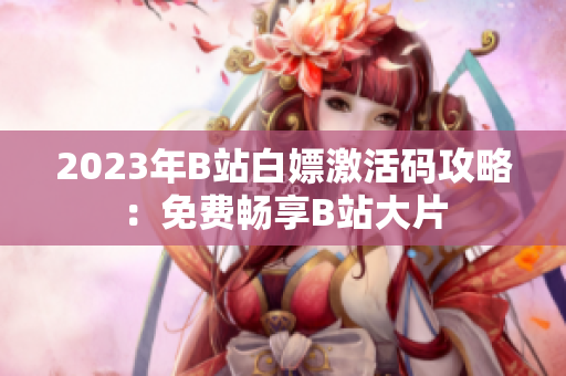 2023年B站白嫖激活码攻略：免费畅享B站大片