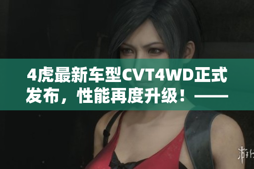 4虎最新车型CVT4WD正式发布，性能再度升级！——新闻报道