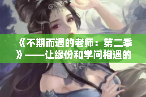《不期而遇的老师：第二季》——让缘份和学问相遇的故事