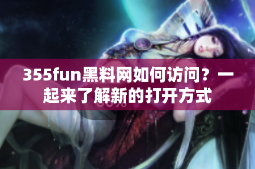355fun黑料网如何访问？一起来了解新的打开方式