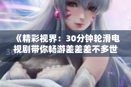 《精彩视界：30分钟轮滑电视剧带你畅游差差差不多世界》