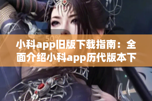 小科app旧版下载指南:全面介绍小科app历代版本下载方法(1) 小科app旧版下载指南:全面介绍小科app历代版本下载方法(1)