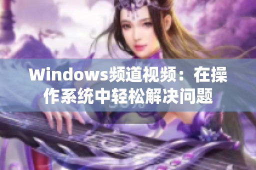 Windows频道视频：在操作系统中轻松解决问题