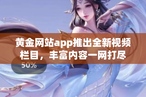 黄金网站app推出全新视频栏目，丰富内容一网打尽