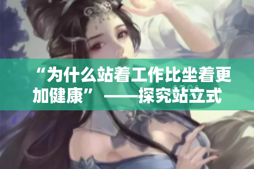 “为什么站着工作比坐着更加健康” ——探究站立式办公的好处