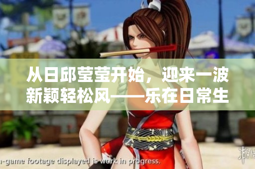 从日邱莹莹开始，迎来一波新颖轻松风——乐在日常生活，乐读日常乐事
