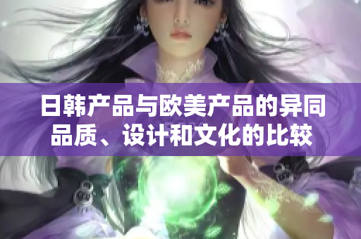 日韩产品与欧美产品的异同品质、设计和文化的比较