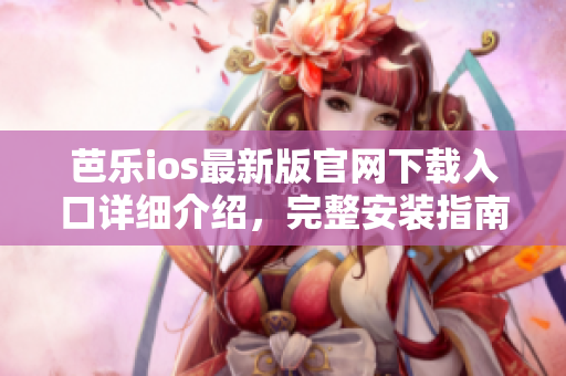 芭乐ios最新版官网下载入口详细介绍，完整安装指南