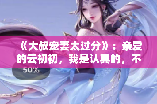 《大叔宠妻太过分》：亲爱的云初初，我是认真的，不要逃避。