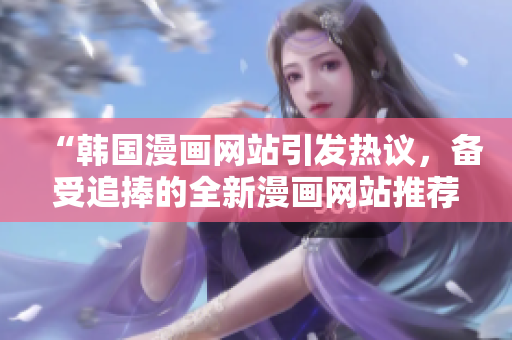“韩国漫画网站引发热议，备受追捧的全新漫画网站推荐”