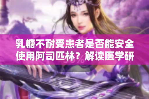 乳糖不耐受患者是否能安全使用阿司匹林?解读医学研究结果引发争议 乳糖不耐受患者是否能安全使用阿司匹林?解读医学研究结果引发争议