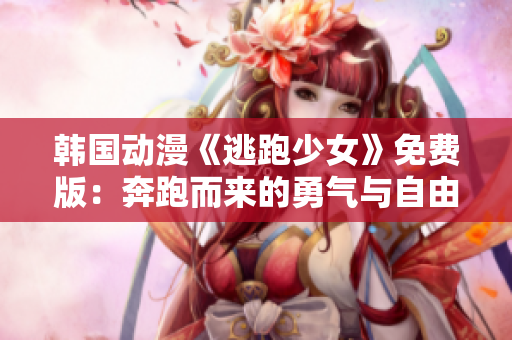 韩国动漫《逃跑少女》免费版：奔跑而来的勇气与自由