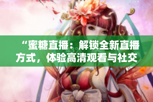 “蜜糖直播：解锁全新直播方式，体验高清观看与社交互动！”
