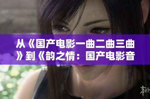 从《国产电影一曲二曲三曲》到《韵之情：国产电影音乐的奇妙世界》