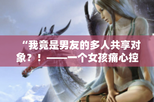 “我竟是男友的多人共享对象？！——一个女孩痛心控告”