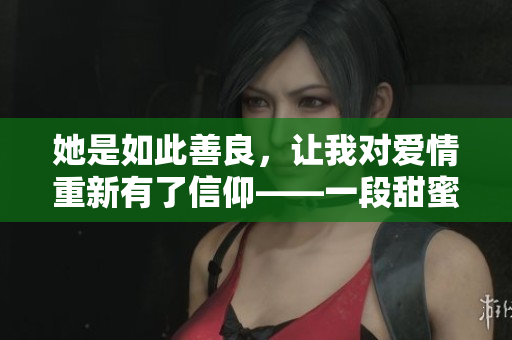 她是如此善良，让我对爱情重新有了信仰——一段甜蜜的恋爱故事