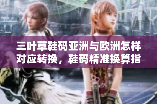 三叶草鞋码亚洲与欧洲怎样对应转换，鞋码精准换算指南