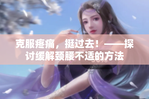 克服疼痛，挺过去！——探讨缓解颈腰不适的方法