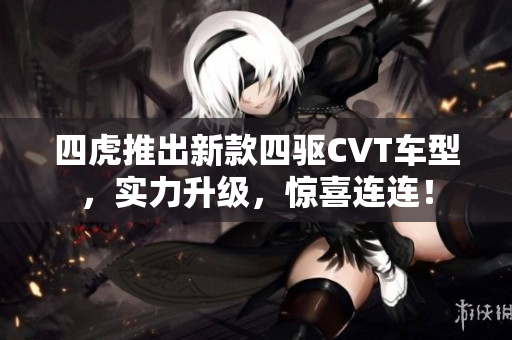 四虎推出新款四驱CVT车型,实力升级,惊喜连连! 四虎推出新款四驱CVT车型,实力升级,惊喜连连!