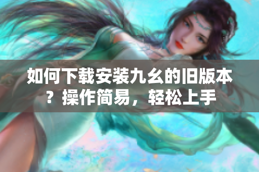 如何下载安装九幺的旧版本？操作简易，轻松上手