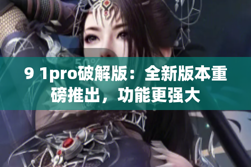 9 1pro破解版:全新版本重磅推出,功能更强大 9 1pro破解版:全新版本重磅推出,功能更强大