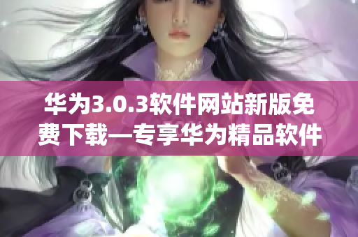华为3.0.3软件网站新版免费下载—专享华为精品软件(1)