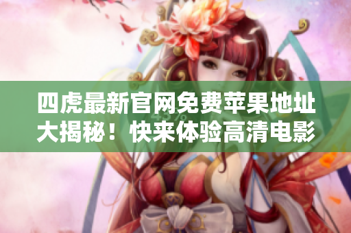 四虎最新官网免费苹果地址大揭秘！快来体验高清电影资源！
