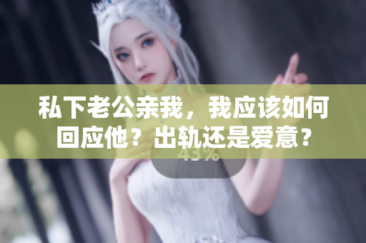 私下老公亲我，我应该如何回应他？出轨还是爱意？